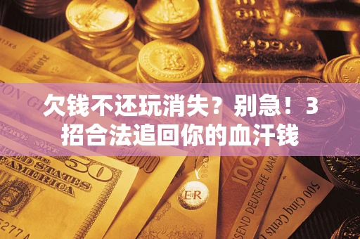 济南欠钱不还玩消失？别急！3招合法追回你的血汗钱